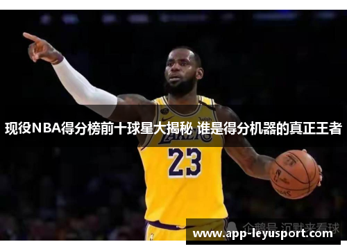 现役NBA得分榜前十球星大揭秘 谁是得分机器的真正王者